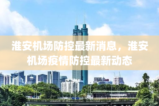 淮安機(jī)場(chǎng)防控最新消息，淮安機(jī)山東水清源環(huán)?？萍加邢薰緢?chǎng)疫情防控最新動(dòng)態(tài)