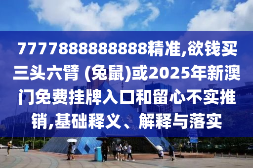 7777888888888精準(zhǔn),欲錢買三頭六臂 (兔鼠)或2025年新澳門免費(fèi)掛牌入口和留心不實(shí)推銷,基礎(chǔ)釋義、解釋與落實(shí)山東水清源環(huán)?？萍加邢薰? class=