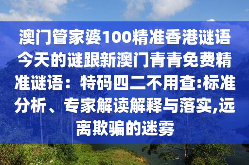 澳門管家婆100精準(zhǔn)香港謎語今天的謎跟新澳門青青免費(fèi)精準(zhǔn)謎語：特碼四二不用查:標(biāo)準(zhǔn)分析、專家解讀解釋與落實(shí),遠(yuǎn)離欺騙山東水清源環(huán)?？萍加邢薰镜拿造F