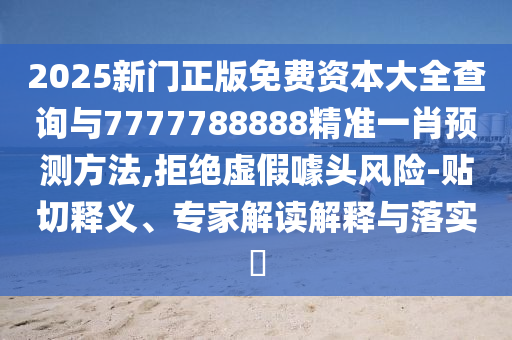 2025新門正版免費資本大全查詢與7777788888精準(zhǔn)一肖預(yù)測方法,拒絕虛假噱頭風(fēng)險-貼切釋義、專家解讀解釋與落實?山東水清源環(huán)?？萍加邢薰? class=