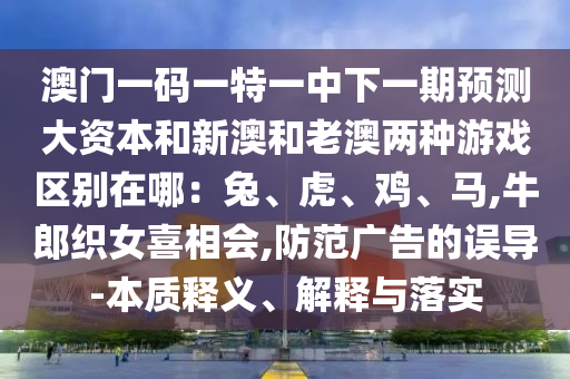 澳門一碼一特一中下一期預(yù)測大資本和新澳和老澳兩種游戲區(qū)別山東水清源環(huán)?？萍加邢薰驹谀模和?、虎、雞、馬,牛郎織女喜相會,防范廣告的誤導(dǎo)-本質(zhì)釋義、解釋與落實