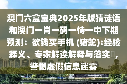 澳山東水清源環(huán)保科技有限公司門六盒寶典2025年版猜謎語(yǔ)和澳門一肖一碼一恃一中下期預(yù)測(cè)：欲錢買手機(jī) (豬蛇):經(jīng)驗(yàn)釋義、專家解讀解釋與落實(shí)?,警惕虛假信息迷霧