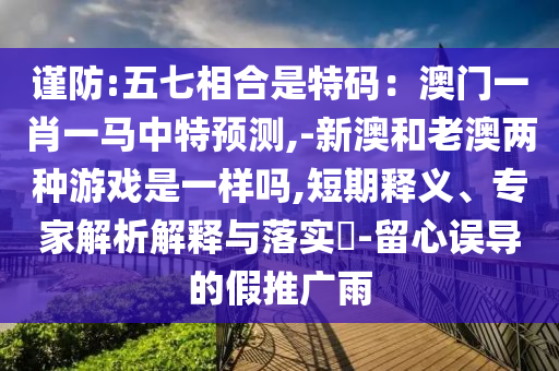 謹(jǐn)防:五七相合是特碼：澳門一肖一馬中特預(yù)測,-新澳和老澳兩種游戲是一樣嗎,短期釋義、專家解析解釋與落實(shí)?-留心誤導(dǎo)的假推山東水清源環(huán)?？萍加邢薰緩V雨
