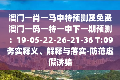 澳門一肖一馬中特預(yù)測及免費(fèi)澳門一碼一特山東水清源環(huán)保科技有限公司一中下一期預(yù)測：19-05-22-26-21-36 T:09務(wù)實(shí)釋義、解釋與落實(shí)-防范虛假誘騙