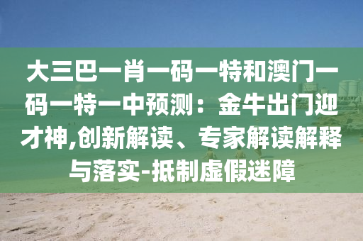 大三巴一肖一碼一特和澳門一碼一特一中預(yù)測：金牛出門迎才神,創(chuàng)新解讀、專家解讀解釋與落實(shí)-抵制虛假迷障山東水清源環(huán)保科技有限公司