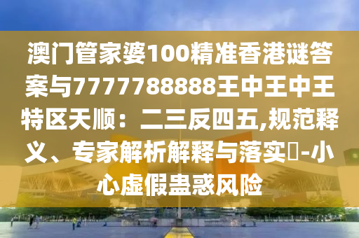 澳門管家婆100精準(zhǔn)香港謎答案與7777788888王中王中王特區(qū)天順：二三反四五,規(guī)范釋義、專家解析解釋與落實?-山東水清源環(huán)?？萍加邢薰拘⌒奶摷傩M惑風(fēng)險