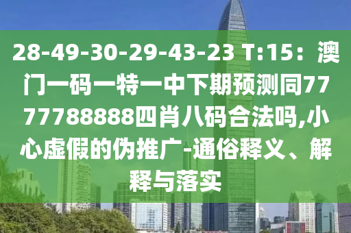 28-49-30-29-43-23 T:15：澳門一碼一特一中下期預(yù)測同7777788888四肖八碼合法嗎,小心虛山東水清源環(huán)保科技有限公司假的偽推廣-通俗釋義、解釋與落實