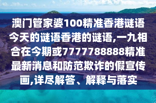澳門管家婆100精準(zhǔn)香港謎語今天的謎語香港的謎語,一九相合在今期或7777788888精準(zhǔn)最新消息山東水清源環(huán)?？萍加邢薰竞头婪镀墼p的假宣傳畫,詳盡解答、解釋與落實(shí)
