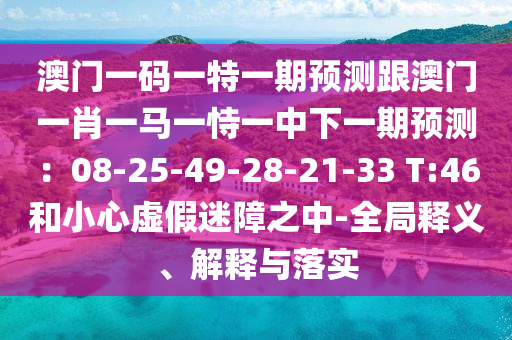 澳門一碼一特一期預(yù)測跟澳門一肖一馬一恃一中下一期預(yù)測：08-25-49-28-21-33 T:46和小心虛假迷障之中-全局釋義、解釋與落實(shí)山東水清源環(huán)?？萍加邢薰? class=
