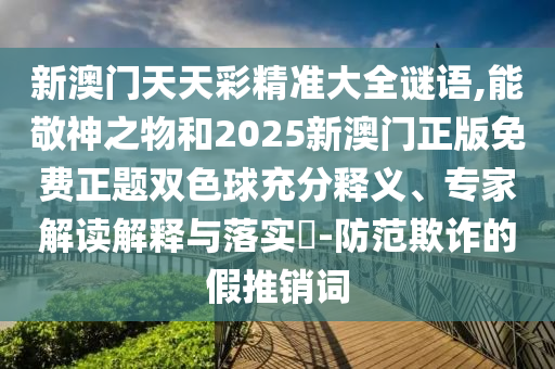 新澳門天天彩精準(zhǔn)大全謎語(yǔ),能敬神之物和2025新山東水清源環(huán)?？萍加邢薰景拈T正版免費(fèi)正題雙色球充分釋義、專家解讀解釋與落實(shí)?-防范欺詐的假推銷詞