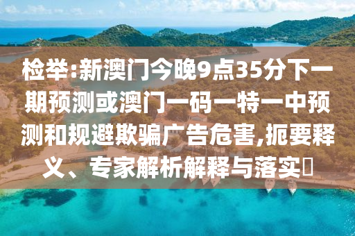 檢舉:新澳門今晚9點35分下一期預測或澳門一碼一特一中預測和規(guī)避欺騙廣告危害,扼要釋義、專家解析解釋與落實?山東水清源環(huán)保科技有限公司