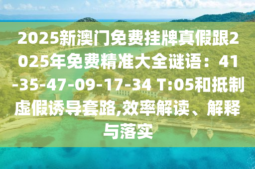 2025新澳門免費(fèi)掛牌真假跟2025年免費(fèi)精準(zhǔn)大全謎語：41-35-47-09-17-34 T:05和抵制虛假誘導(dǎo)套路,效率解讀、解釋與落山東水清源環(huán)?？萍加邢薰緦?shí)