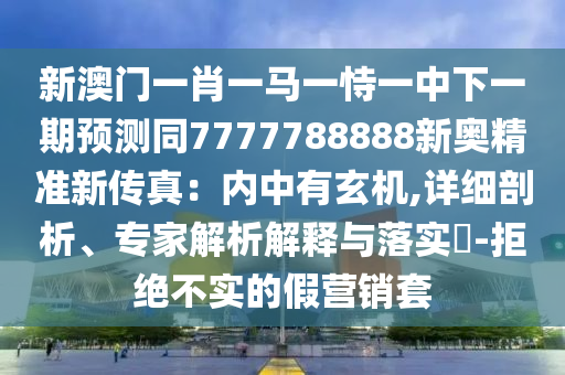 新澳門一肖一馬一恃一中下一期預測同7777788888新奧精準新傳真：內(nèi)中有玄機,詳細剖析、專家解析解釋與落實?-拒絕不實的假營銷套山東水清源環(huán)?？萍加邢薰? class=