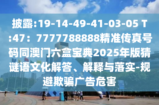 披露:19-14-49-41-03-05 T:47：7777788888精準(zhǔn)傳真號碼同山東水清源環(huán)?？萍加邢薰景拈T六盒寶典2025年版猜謎語文化解答、解釋與落實(shí)-規(guī)避欺騙廣告危害