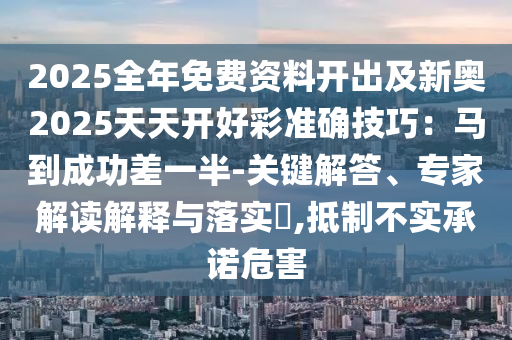 2025全年免費(fèi)資料開出及新奧2025天天開好彩準(zhǔn)確技巧：馬到成山東水清源環(huán)?？萍加邢薰竟Σ钜话?關(guān)鍵解答、專家解讀解釋與落實(shí)?,抵制不實(shí)承諾危害