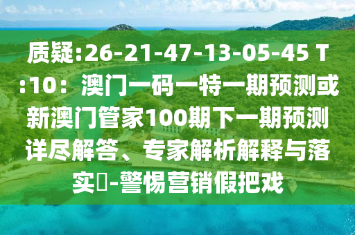 質(zhì)疑:26-山東水清源環(huán)?？萍加邢薰?1-47-13-05-45 T:10：澳門一碼一特一期預(yù)測或新澳門管家100期下一期預(yù)測詳盡解答、專家解析解釋與落實?-警惕營銷假把戲
