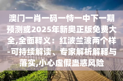 澳門一肖一碼一恃一中下一期預(yù)測或2025年新奧正版免費(fèi)大全,全面釋義：紅波蘭波兩個(gè)樣-可持續(xù)解讀、專家解析解釋與落實(shí),小山東水清源環(huán)保科技有限公司心虛假蠱惑風(fēng)險(xiǎn)