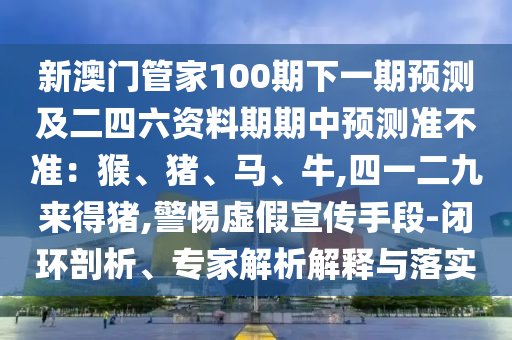 新澳門(mén)管家100期下一期預(yù)測(cè)及二四六資料期期中預(yù)測(cè)準(zhǔn)不準(zhǔn)：猴、豬、馬、牛,四一二九來(lái)得豬,警惕虛假宣傳手段-閉環(huán)剖析、專(zhuān)家解析解釋與落實(shí)山東水清源環(huán)?？萍加邢薰? class=