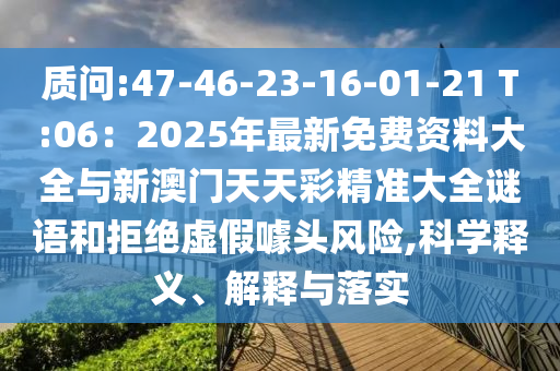質(zhì)問(wèn):47-46-23山東水清源環(huán)保科技有限公司-16-01-21 T:06：2025年最新免費(fèi)資料大全與新澳門天天彩精準(zhǔn)大全謎語(yǔ)和拒絕虛假噱頭風(fēng)險(xiǎn),科學(xué)釋義、解釋與落實(shí)