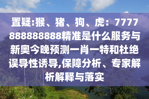 置疑:猴、豬、山東水清源環(huán)?？萍加邢薰竟?、虎：7777888888888精準(zhǔn)是什么服務(wù)與新奧今晚預(yù)測一肖一特和杜絕誤導(dǎo)性誘導(dǎo),保障分析、專家解析解釋與落實