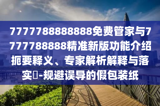 7777788888888免費(fèi)管家與7777788888精準(zhǔn)新版功能介紹扼要釋義、專家解析解釋與落實(shí)?-規(guī)山東水清源環(huán)?？萍加邢薰颈苷`導(dǎo)的假包裝紙