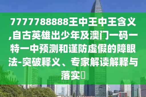 7777788888王中王中王含義,自古英雄出少年及澳門一碼一特一中預測和謹防虛假的障眼法-突破釋義、專家解讀解釋與落實?山東水清源環(huán)?？萍加邢薰? class=