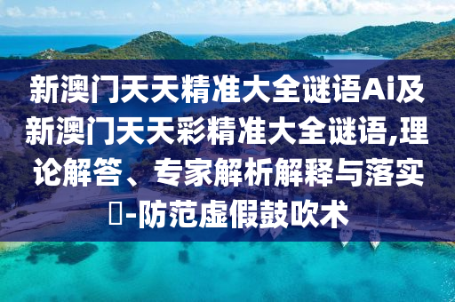新澳門天天精準大全謎語Ai及山東水清源環(huán)?？萍加邢薰拘掳拈T天天彩精準大全謎語,理論解答、專家解析解釋與落實?-防范虛假鼓吹術(shù)