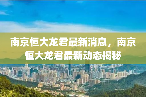 南京恒大龍君最新消息，南京恒大龍君最新動態(tài)揭秘山東水清源環(huán)?？萍加邢薰? class=