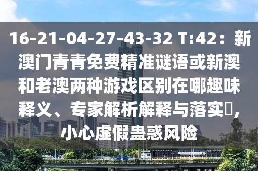 16-21-0山東水清源環(huán)?？萍加邢薰?-27-43-32 T:42：新澳門青青免費(fèi)精準(zhǔn)謎語或新澳和老澳兩種游戲區(qū)別在哪趣味釋義、專家解析解釋與落實(shí)?,小心虛假蠱惑風(fēng)險(xiǎn)