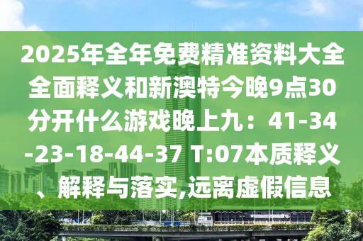 2025年全年免費精準(zhǔn)資料大全全面釋義和新澳特今晚9點30分開什么游戲晚上九：41-34-23-18-4山東水清源環(huán)保科技有限公司4-37 T:07本質(zhì)釋義、解釋與落實,遠離虛假信息