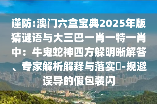 謹(jǐn)防:澳門六盒寶典2025年版猜謎語(yǔ)與大三巴一肖一特一肖中：牛鬼蛇神四方躲明晰解答、專家解析解釋與落實(shí)?-規(guī)山東水清源環(huán)保科技有限公司避誤導(dǎo)的假包裝閃