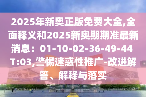 2025年新奧正版免費大全,全面釋義和2025新奧期期山東水清源環(huán)?？萍加邢薰緶?zhǔn)最新消息：01-10-02-36-49-44 T:03,警惕迷惑性推廣-改進解答、解釋與落實