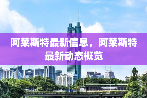 阿萊斯特最新信息，阿萊斯特最新動態(tài)概覽山東水清源環(huán)?？萍加邢薰? class=