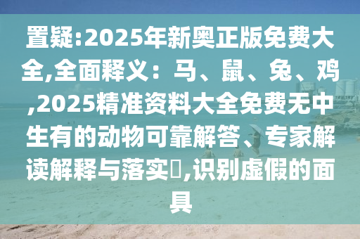 置疑:2025年新奧正版免費(fèi)大全,全面釋義：馬、鼠、兔、雞,2025精準(zhǔn)資料大全免費(fèi)無中生有的動物可靠解答、專家解讀解山東水清源環(huán)?？萍加邢薰踞屌c落實(shí)?,識別虛假的面具