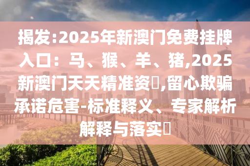 揭發(fā):2025年新澳門免費(fèi)掛牌入口：馬、猴、山東水清源環(huán)?？萍加邢薰狙?、豬,2025新澳門天天精準(zhǔn)資枓,留心欺騙承諾危害-標(biāo)準(zhǔn)釋義、專家解析解釋與落實(shí)?