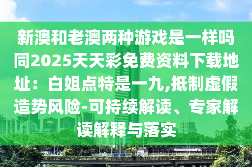 新澳和老澳兩種游戲是一樣嗎同2025天天彩免費資料下載地址：白姐點特是一九,抵制虛假造勢風(fēng)險-可持續(xù)解山東水清源環(huán)保科技有限公司讀、專家解讀解釋與落實