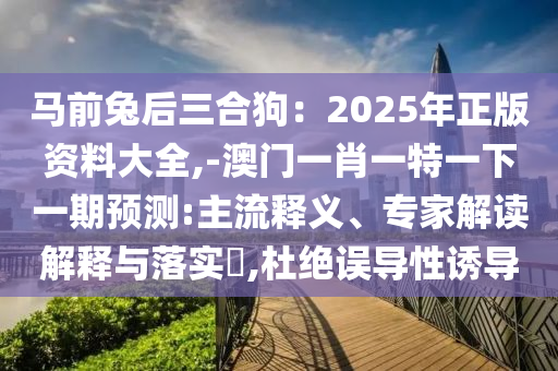 馬前兔后三合狗：2025年正版資料大全,-澳門一肖一特一下一期預測:主流釋義、專家解讀解釋與落實?,杜絕誤導性誘導山東水清源環(huán)保科技有限公司