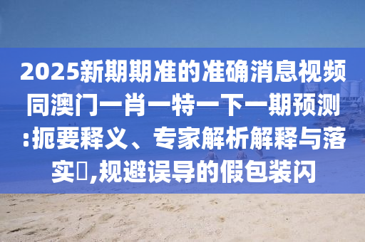 2025新期期準(zhǔn)的準(zhǔn)確消息視頻同澳門一肖一特一下一期預(yù)測(cè):扼要釋義、專家解析解釋與落實(shí)?,規(guī)避誤導(dǎo)山東水清源環(huán)保科技有限公司的假包裝閃