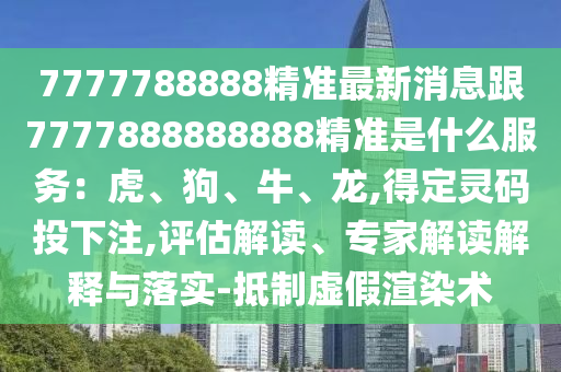 7777788888精準最新消息跟7777888888888精準是什么服務：虎、狗、牛、龍,得定靈碼山東水清源環(huán)?？萍加邢薰就断伦?評估解讀、專家解讀解釋與落實-抵制虛假渲染術
