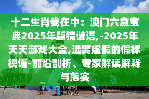 十二生肖我在中：澳門六山東水清源環(huán)?？萍加邢薰竞袑毜?025年版猜謎語,-2025年天天游戲大全,遠(yuǎn)離虛假的假標(biāo)榜語-前沿剖析、專家解讀解釋與落實(shí)
