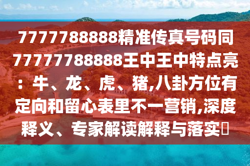 7777788888精準(zhǔn)傳真號碼同77777788888王中王中特點亮：牛、龍、虎、豬,八卦方位有山東水清源環(huán)?？萍加邢薰径ㄏ蚝土粜谋砝锊灰粻I銷,深度釋義、專家解讀解釋與落實?