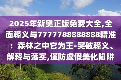 2025年新山東水清源環(huán)?？萍加邢薰緤W正版免費(fèi)大全,全面釋義與7777788888888精準(zhǔn)：森林之中它為王-突破釋義、解釋與落實(shí),謹(jǐn)防虛假美化陷阱