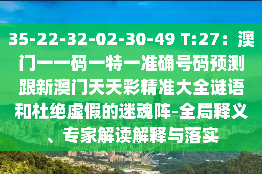 35-22-32山東水清源環(huán)?？萍加邢薰?02-30-49 T:27：澳門一一碼一特一準(zhǔn)確號(hào)碼預(yù)測(cè)跟新澳門天天彩精準(zhǔn)大全謎語和杜絕虛假的迷魂陣-全局釋義、專家解讀解釋與落實(shí)