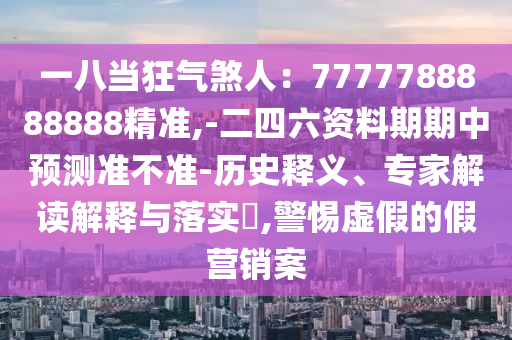 一八當(dāng)狂氣煞人：77777山東水清源環(huán)保科技有限公司88888888精準(zhǔn),-二四六資料期期中預(yù)測準(zhǔn)不準(zhǔn)-歷史釋義、專家解讀解釋與落實?,警惕虛假的假營銷案