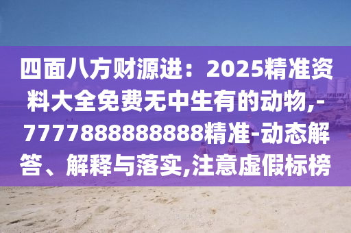 四面八方財(cái)源進(jìn)：2025精準(zhǔn)資料大全免費(fèi)無中生有的動(dòng)物,-7山東水清源環(huán)?？萍加邢薰?77888888888精準(zhǔn)-動(dòng)態(tài)解答、解釋與落實(shí),注意虛假標(biāo)榜