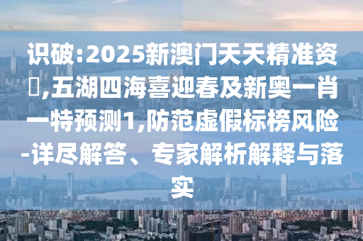 識(shí)破:2025新澳門(mén)天天精準(zhǔn)資枓,五湖四海喜迎春及新奧一肖一特預(yù)測(cè)1,防范虛假標(biāo)榜風(fēng)險(xiǎn)-詳盡解答、專(zhuān)家解析解釋與落實(shí)山東水清源環(huán)?？萍加邢薰? class=