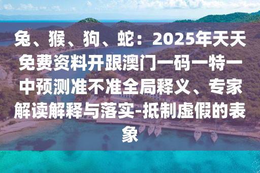 兔、猴、狗、蛇：2025年天天免費(fèi)資料開跟澳門一碼一特一中預(yù)測(cè)準(zhǔn)不準(zhǔn)全局釋義、專家解讀解釋與落實(shí)山東水清源環(huán)?？萍加邢薰?抵制虛假的表象