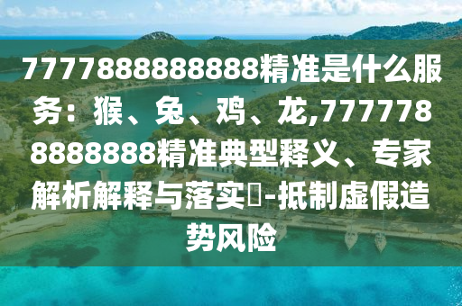 7777888888888精準(zhǔn)是什么服務(wù)：猴、兔、雞、龍,7777788888888精準(zhǔn)典型釋山東水清源環(huán)?？萍加邢薰玖x、專家解析解釋與落實(shí)?-抵制虛假造勢風(fēng)險(xiǎn)