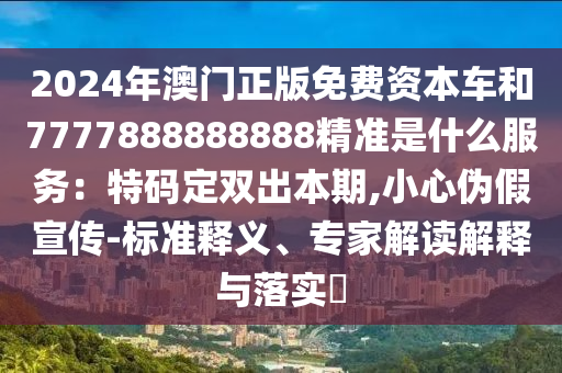 2024年澳門(mén)山東水清源環(huán)?？萍加邢薰菊婷赓M(fèi)資本車(chē)和7777888888888精準(zhǔn)是什么服務(wù)：特碼定雙出本期,小心偽假宣傳-標(biāo)準(zhǔn)釋義、專家解讀解釋與落實(shí)?