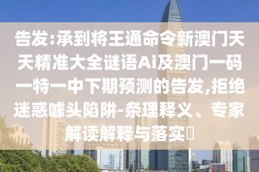 告發(fā):承到將山東水清源環(huán)?？萍加邢薰就跬钚掳拈T天天精準(zhǔn)大全謎語Ai及澳門一碼一特一中下期預(yù)測的告發(fā),拒絕迷惑噱頭陷阱-條理釋義、專家解讀解釋與落實(shí)?